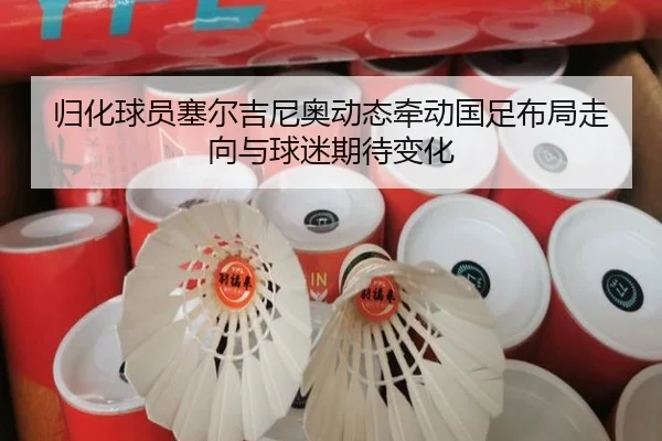 归化球员塞尔吉尼奥动态牵动国足布局走向与球迷期待变化